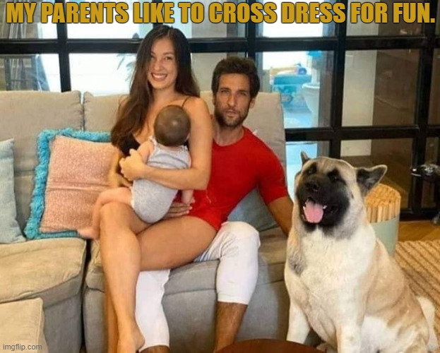 Cross Dressing For Mommy & Daddy | MY PARENTS LIKE TO CROSS DRESS FOR FUN. | image tagged in gendercide,cross dressing | made w/ Imgflip meme maker