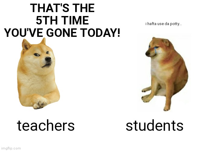 Buff Doge vs. Cheems Meme | THAT'S THE 5TH TIME YOU'VE GONE TODAY! i hafta use da potty... teachers students | image tagged in memes,buff doge vs cheems | made w/ Imgflip meme maker