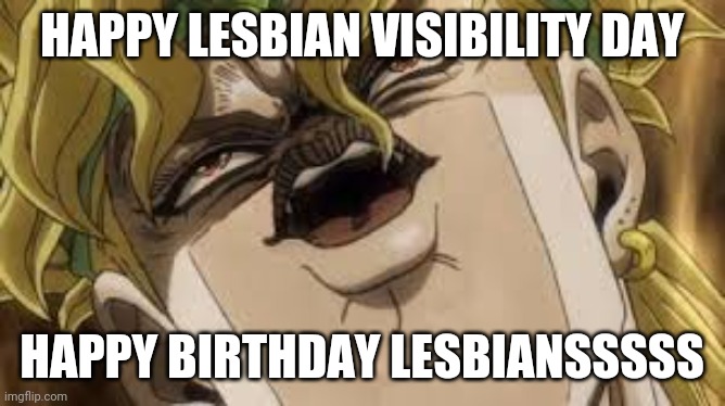 Lesbian visibility day april 26 | HAPPY LESBIAN VISIBILITY DAY; HAPPY BIRTHDAY LESBIANSSSSS | image tagged in dio | made w/ Imgflip meme maker