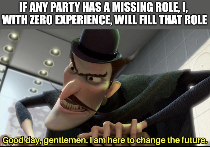 Good day, gentlemen. I am here to change the future | IF ANY PARTY HAS A MISSING ROLE, I, 
WITH ZERO EXPERIENCE, WILL FILL THAT ROLE | image tagged in good day gentlemen i am here to change the future | made w/ Imgflip meme maker