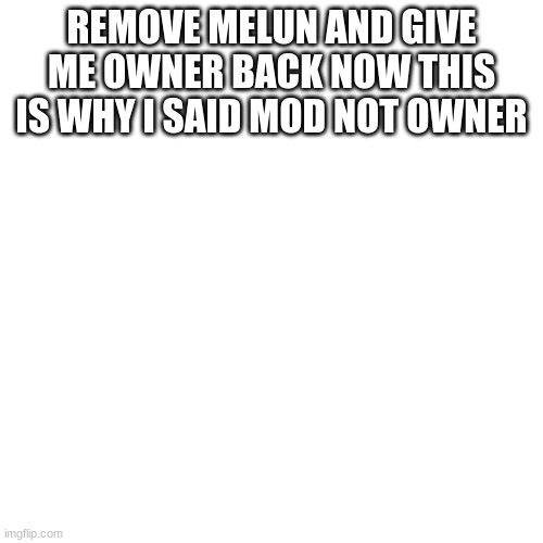 NOW | REMOVE MELUN AND GIVE ME OWNER BACK NOW THIS IS WHY I SAID MOD NOT OWNER | image tagged in memes,blank transparent square | made w/ Imgflip meme maker