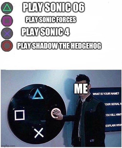 Ngl Shadow has a good game | PLAY SONIC 06; PLAY SONIC FORCES; PLAY SONIC 4; ME; PLAY SHADOW THE HEDGEHOG | image tagged in playstation button choices,sonic the hedgehog,sonic 06,sonic forces,sonic 4,shadow the hedgehog | made w/ Imgflip meme maker