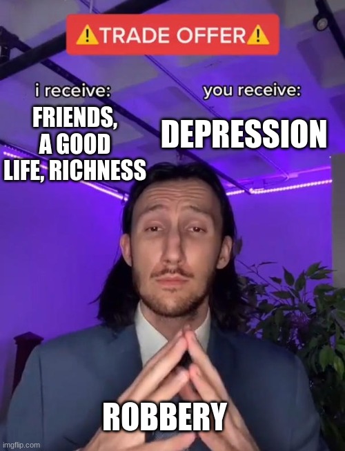 robbery my guy | DEPRESSION; FRIENDS, A GOOD LIFE, RICHNESS; ROBBERY | image tagged in trade offer,lol | made w/ Imgflip meme maker