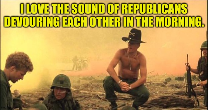 I love the smell of napalm in the morning | I LOVE THE SOUND OF REPUBLICANS DEVOURING EACH OTHER IN THE MORNING. | image tagged in i love the smell of napalm in the morning | made w/ Imgflip meme maker