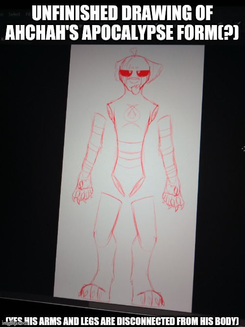 UNFINISHED DRAWING OF AHCHAH'S APOCALYPSE FORM(?); (YES HIS ARMS AND LEGS ARE DISCONNECTED FROM HIS BODY) | made w/ Imgflip meme maker