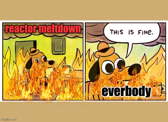 This Is Fine | reactor meltdown; everbody | image tagged in memes,this is fine | made w/ Imgflip meme maker