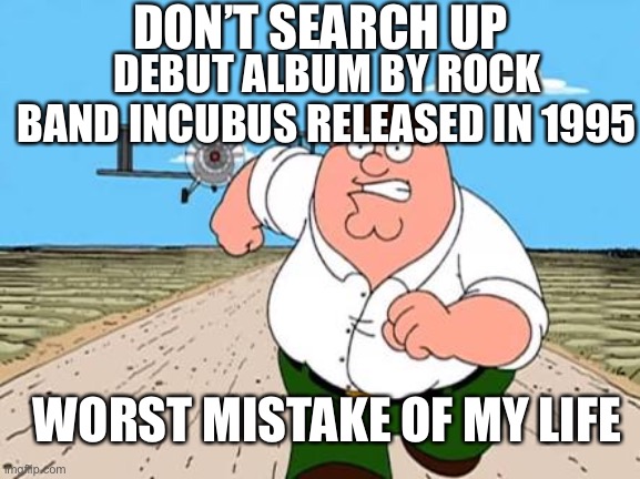 Peter griffin running away for a plane | DON’T SEARCH UP; DEBUT ALBUM BY ROCK BAND INCUBUS RELEASED IN 1995; WORST MISTAKE OF MY LIFE | image tagged in peter griffin running away for a plane | made w/ Imgflip meme maker