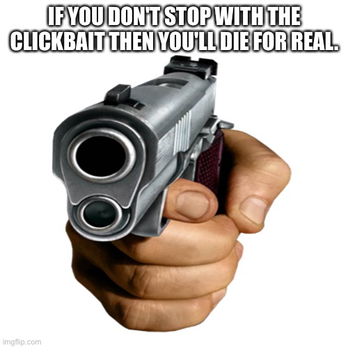 IF YOU DON'T STOP WITH THE CLICKBAIT THEN YOU'LL DIE FOR REAL. | made w/ Imgflip meme maker
