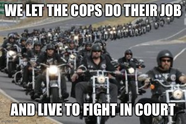 When is the last time you saw a biker being arrested shot by a cop? | WE LET THE COPS DO THEIR JOB; AND LIVE TO FIGHT IN COURT | image tagged in bikers | made w/ Imgflip meme maker