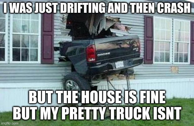 dont drift if your drunk | I WAS JUST DRIFTING AND THEN CRASH; BUT THE HOUSE IS FINE BUT MY PRETTY TRUCK ISNT | image tagged in funny car crash | made w/ Imgflip meme maker