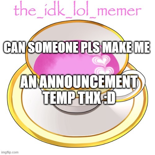 pls :D | CAN SOMEONE PLS MAKE ME; AN ANNOUNCEMENT TEMP THX :D | image tagged in the_idk_lol_memer temp | made w/ Imgflip meme maker