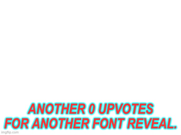 Blank White Template | ANOTHER 0 UPVOTES FOR ANOTHER FONT REVEAL. | image tagged in blank white template | made w/ Imgflip meme maker