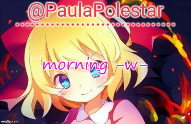 -w- | morning -w- | image tagged in paula announcement 2 | made w/ Imgflip meme maker