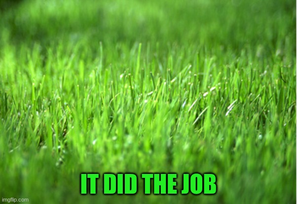 grass is greener | IT DID THE JOB | image tagged in grass is greener | made w/ Imgflip meme maker
