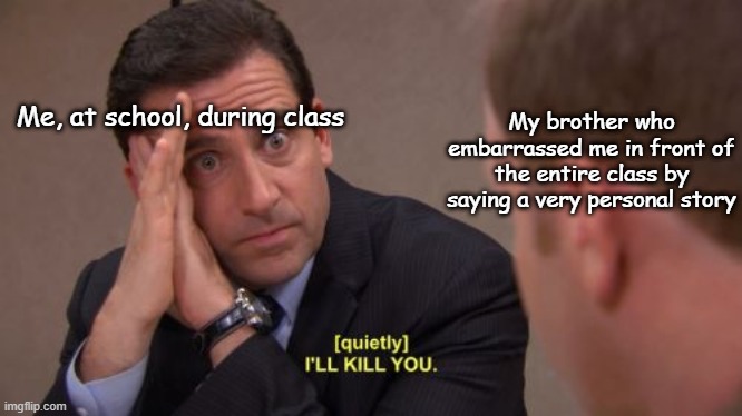 I'll kill you |  My brother who embarrassed me in front of the entire class by saying a very personal story; Me, at school, during class | image tagged in i'll kill you | made w/ Imgflip meme maker