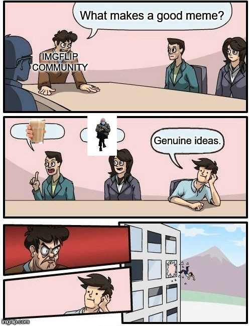 Boardroom Meeting Suggestion Meme |  What makes a good meme? IMGFLIP COMMUNITY; Genuine ideas. | image tagged in memes,boardroom meeting suggestion | made w/ Imgflip meme maker