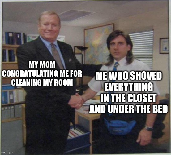 Deception 100 | MY MOM CONGRATULATING ME FOR CLEANING MY ROOM; ME WHO SHOVED EVERYTHING IN THE CLOSET AND UNDER THE BED | image tagged in the office handshake | made w/ Imgflip meme maker