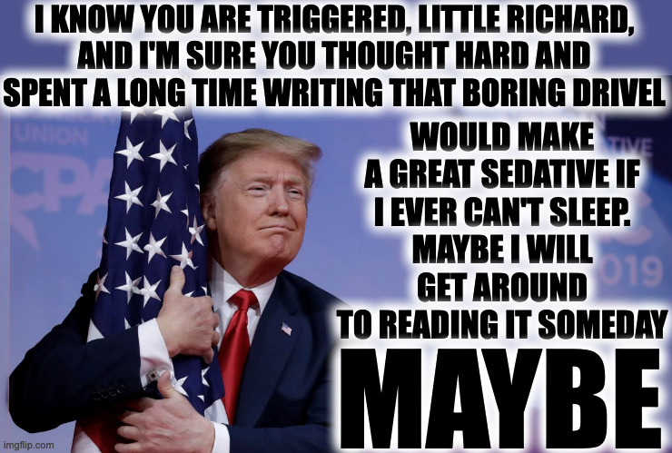 I KNOW YOU ARE TRIGGERED, LITTLE RICHARD,

AND I'M SURE YOU THOUGHT HARD AND
SPENT A LONG TIME WRITING THAT BORING DRIVEL WOULD MAKE A GREAT | made w/ Imgflip meme maker