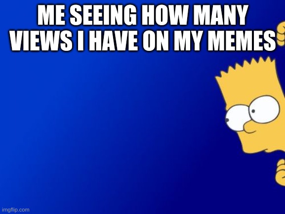 bart simpson peeking | ME SEEING HOW MANY VIEWS I HAVE ON MY MEMES | image tagged in memes,bart simpson peeking,the simpsons | made w/ Imgflip meme maker