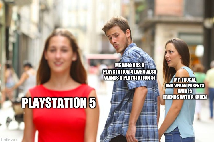 "I have a ps4 pro, But ever since the ps5's debut always wanted a ps5 but i can't get it because Of either my budget minded pare | ME WHO HAS A PLAYSTATION 4 (WHO ALSO WANTS A PLAYSTATION 5); MY  FRUGAL AND VEGAN PARENTS WHO IS FRIENDS WITH A KAREN; PLAYSTATION 5 | image tagged in memes,distracted boyfriend,playstation 4,playstation 5,i want ps5 now | made w/ Imgflip meme maker