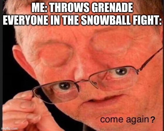 Come again? | ME: THROWS GRENADE
EVERYONE IN THE SNOWBALL FIGHT:; ? | image tagged in come again | made w/ Imgflip meme maker