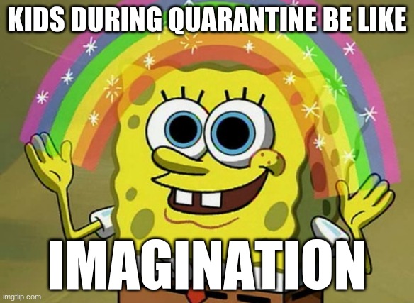 Imagination Spongebob | KIDS DURING QUARANTINE BE LIKE; IMAGINATION | image tagged in memes,imagination spongebob | made w/ Imgflip meme maker