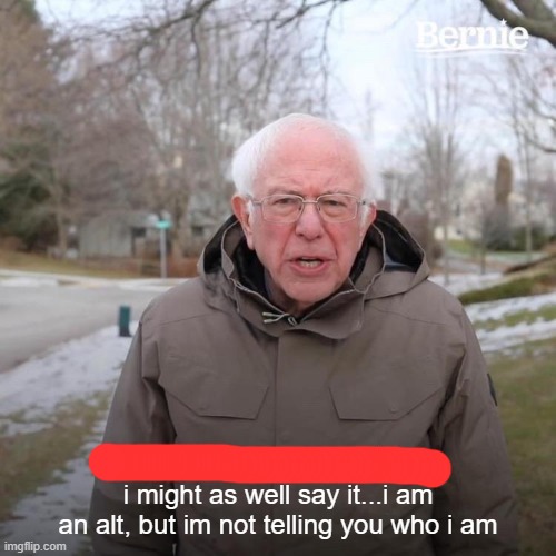 Bernie I Am Once Again Asking For Your Support Meme | i might as well say it...i am an alt, but im not telling you who i am | image tagged in memes,bernie i am once again asking for your support | made w/ Imgflip meme maker