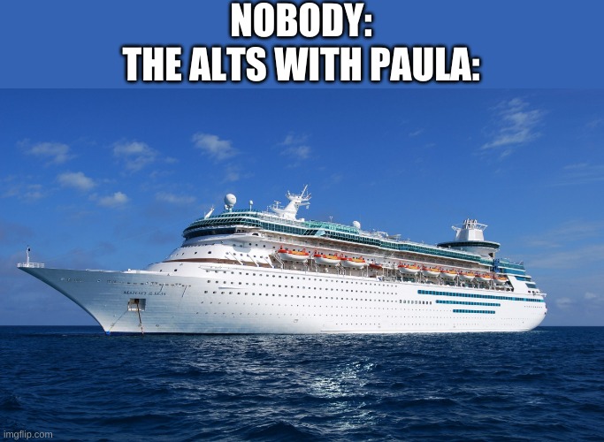 Ships that are not right | NOBODY:
THE ALTS WITH PAULA: | image tagged in cruise ship | made w/ Imgflip meme maker