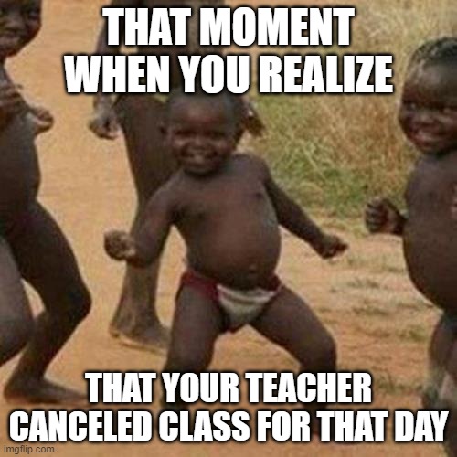 Just happened the other day :D | THAT MOMENT WHEN YOU REALIZE; THAT YOUR TEACHER CANCELED CLASS FOR THAT DAY | image tagged in memes,third world success kid | made w/ Imgflip meme maker