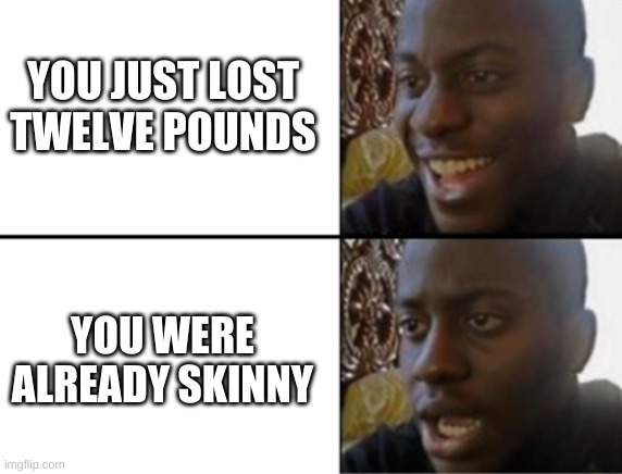 Hate to relate... | YOU JUST LOST TWELVE POUNDS; YOU WERE ALREADY SKINNY | image tagged in oh yeah oh no | made w/ Imgflip meme maker