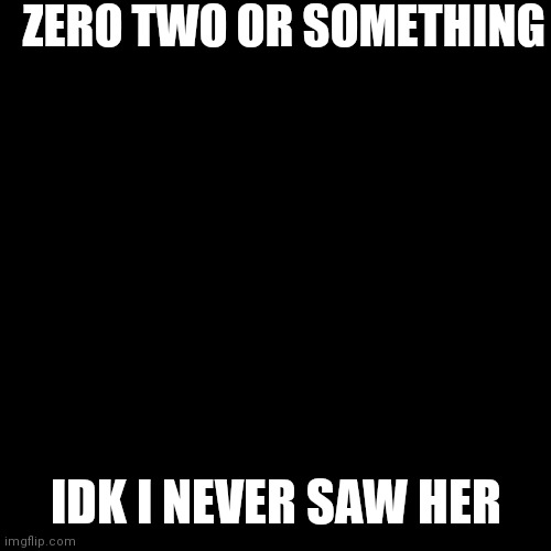Blank Transparent Square Meme | ZERO TWO OR SOMETHING IDK I NEVER SAW HER | image tagged in memes,blank transparent square | made w/ Imgflip meme maker
