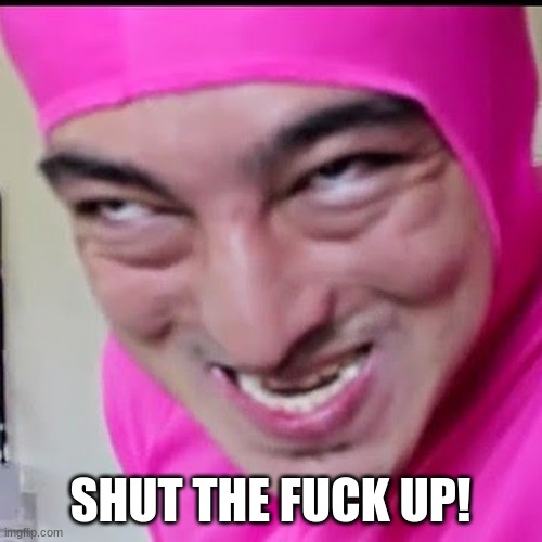 Pink Guy | SHUT THE FUCK UP! | image tagged in pink guy | made w/ Imgflip meme maker