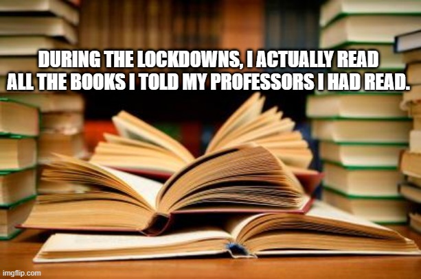 School Daze | DURING THE LOCKDOWNS, I ACTUALLY READ ALL THE BOOKS I TOLD MY PROFESSORS I HAD READ. | image tagged in school books | made w/ Imgflip meme maker