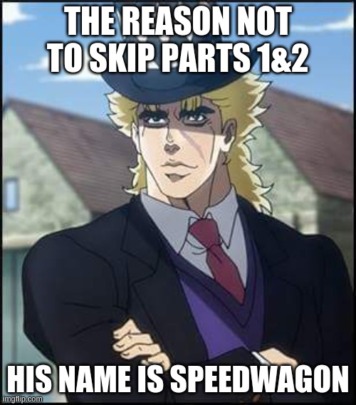 speedwagon | THE REASON NOT TO SKIP PARTS 1&2; HIS NAME IS SPEEDWAGON | image tagged in speedwagon | made w/ Imgflip meme maker