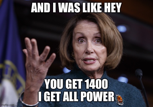 Good old Nancy Pelosi | AND I WAS LIKE HEY; YOU GET 1400 I GET ALL POWER | image tagged in good old nancy pelosi | made w/ Imgflip meme maker