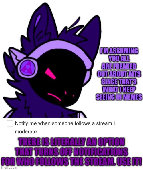 If that isn’t enough, block the account | I’M ASSUMING YOU ALL ARE FREAKED OUT ABOUT ALTS SINCE THAT’S WHAT I KEEP SEEING IN MEMES; THERE IS LITERALLY AN OPTION THAT TURNS OFF NOTIFICATIONS FOR WHO FOLLOWS THE STREAM. USE IT! | image tagged in alts | made w/ Imgflip meme maker