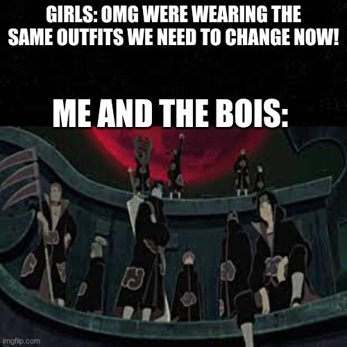 We dont care | GIRLS: OMG WERE WEARING THE SAME OUTFITS WE NEED TO CHANGE NOW! ME AND THE BOIS: | image tagged in funny | made w/ Imgflip meme maker