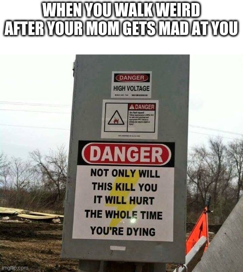 not only will this kill you it will hurt | WHEN YOU WALK WEIRD AFTER YOUR MOM GETS MAD AT YOU | image tagged in not only will this kill you it will hurt | made w/ Imgflip meme maker