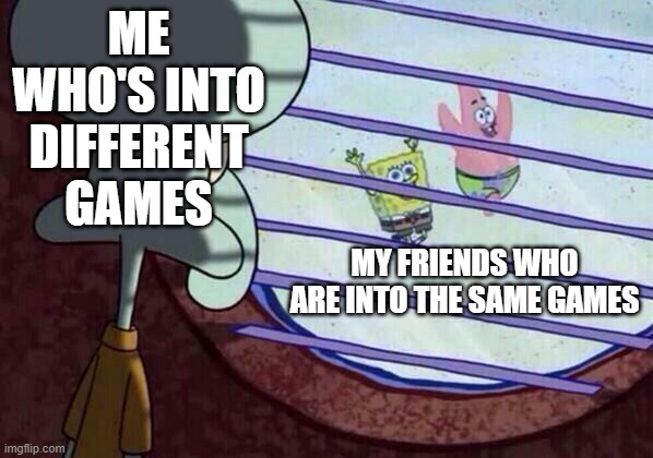 we still hang out together tho | ME WHO'S INTO DIFFERENT GAMES; MY FRIENDS WHO ARE INTO THE SAME GAMES | image tagged in squidward window | made w/ Imgflip meme maker