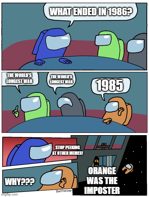 Orange peeks on other meme 2 | WHAT ENDED IN 1986? THE WORLD'S LONGEST WAR; THE WORLD'S LONGEST WAR; 1985; STOP PEEKING AT OTHER MEMES! ORANGE WAS THE IMPOSTER; WHY??? | image tagged in among us meeting | made w/ Imgflip meme maker