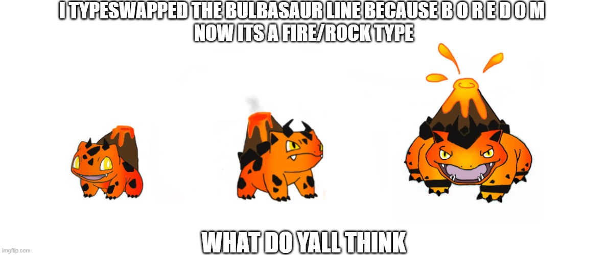 lmk if i should do more of these | I TYPESWAPPED THE BULBASAUR LINE BECAUSE B O R E D O M 
NOW ITS A FIRE/ROCK TYPE; WHAT DO YALL THINK | made w/ Imgflip meme maker