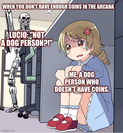 *Sad "The Arcana: A Mystic Romance - Love Story" noises* | WHEN YOU DON'T HAVE ENOUGH COINS IN THE ARCANA; LUCIO: "NOT A DOG PERSON?!"; ME, A DOG PERSON WHO DOESN'T HAVE COINS. | image tagged in anime girl hiding from terminator,the arcana | made w/ Imgflip meme maker