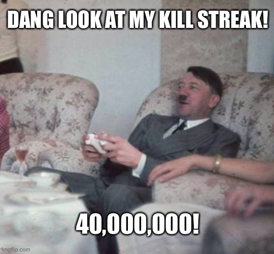Hitler | DANG LOOK AT MY KILL STREAK! 40,000,000! | image tagged in hitler playing xbox,hitler,funny | made w/ Imgflip meme maker