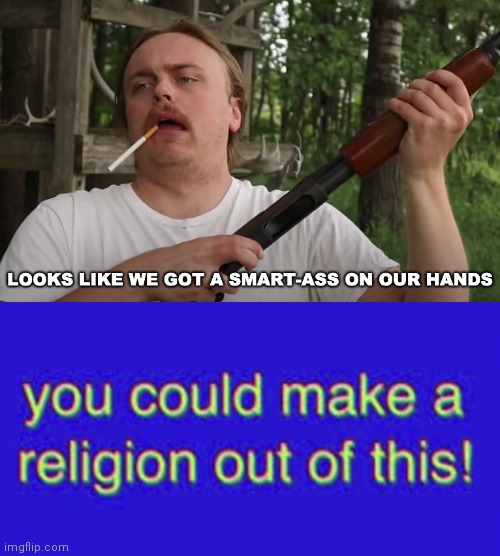 image tagged in smart-ass on our hands,you could make a religion out of this | made w/ Imgflip meme maker