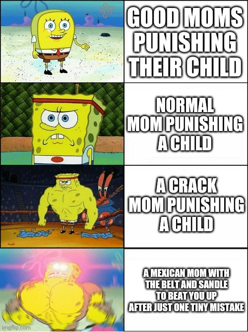 Sponge Finna Commit Muder | GOOD MOMS PUNISHING THEIR CHILD NORMAL MOM PUNISHING A CHILD A CRACK MOM PUNISHING A CHILD A MEXICAN MOM WITH THE BELT AND SANDLE TO BEAT YO | image tagged in sponge finna commit muder | made w/ Imgflip meme maker