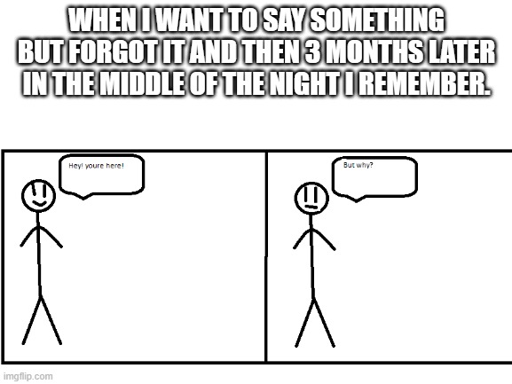 This happens to me so often | WHEN I WANT TO SAY SOMETHING BUT FORGOT IT AND THEN 3 MONTHS LATER IN THE MIDDLE OF THE NIGHT I REMEMBER. | image tagged in am i a joke to you | made w/ Imgflip meme maker