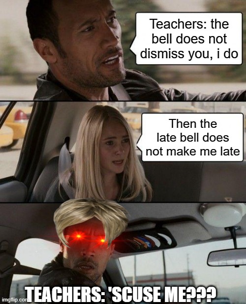 The Rock Driving Meme | Teachers: the bell does not dismiss you, i do; Then the late bell does not make me late; TEACHERS: 'SCUSE ME??? | image tagged in memes,the rock driving | made w/ Imgflip meme maker