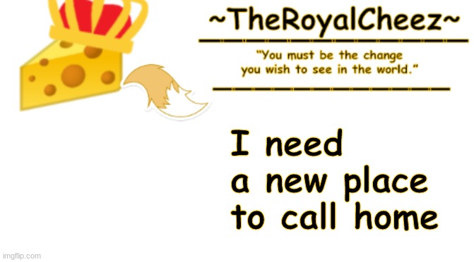 TheRoyalCheez Announcement Template 3 | I need a new place to call home | image tagged in theroyalcheez announcement template 3 | made w/ Imgflip meme maker