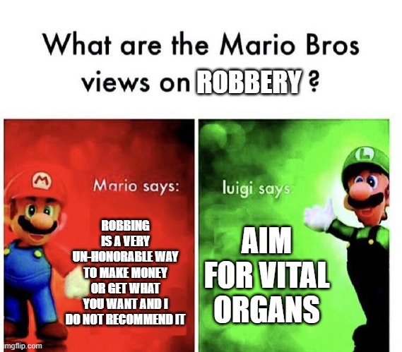 Mario Bros Views | ROBBERY; ROBBING IS A VERY UN-HONORABLE WAY TO MAKE MONEY OR GET WHAT YOU WANT AND I DO NOT RECOMMEND IT; AIM FOR VITAL ORGANS | image tagged in mario bros views | made w/ Imgflip meme maker
