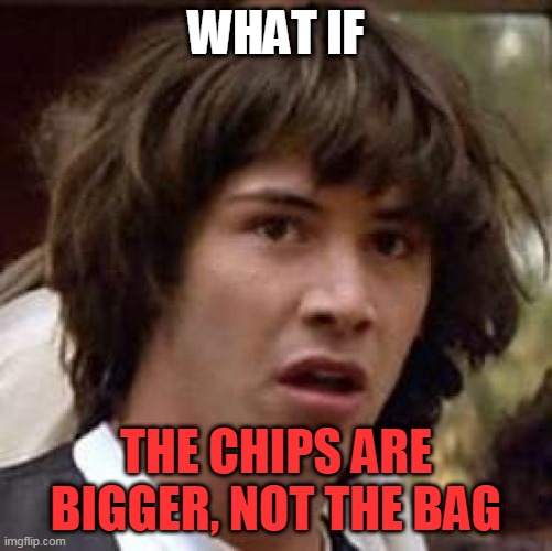 Conspiracy Keanu Meme | WHAT IF THE CHIPS ARE BIGGER, NOT THE BAG | image tagged in memes,conspiracy keanu | made w/ Imgflip meme maker